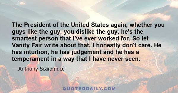 The President of the United States again, whether you guys like the guy, you dislike the guy, he's the smartest person that I've ever worked for. So let Vanity Fair write about that, I honestly don't care. He has