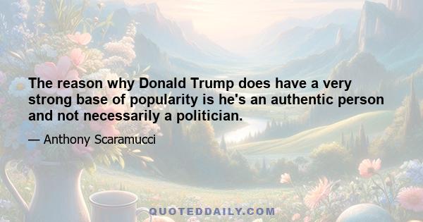 The reason why Donald Trump does have a very strong base of popularity is he's an authentic person and not necessarily a politician.