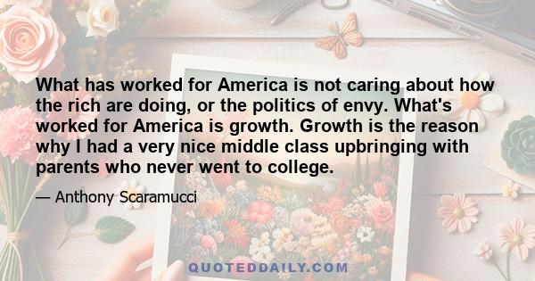 What has worked for America is not caring about how the rich are doing, or the politics of envy. What's worked for America is growth. Growth is the reason why I had a very nice middle class upbringing with parents who