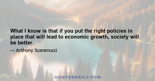 What I know is that if you put the right policies in place that will lead to economic growth, society will be better.