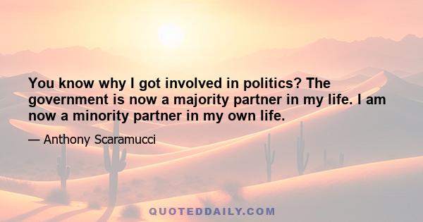 You know why I got involved in politics? The government is now a majority partner in my life. I am now a minority partner in my own life.