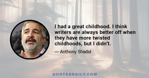 I had a great childhood. I think writers are always better off when they have more twisted childhoods, but I didn't.