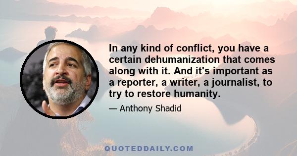 In any kind of conflict, you have a certain dehumanization that comes along with it. And it's important as a reporter, a writer, a journalist, to try to restore humanity.