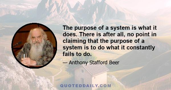 The purpose of a system is what it does. There is after all, no point in claiming that the purpose of a system is to do what it constantly fails to do.