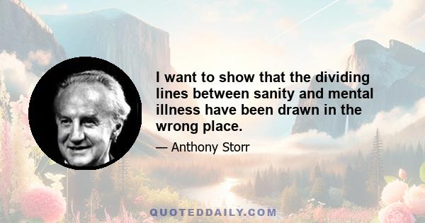 I want to show that the dividing lines between sanity and mental illness have been drawn in the wrong place.