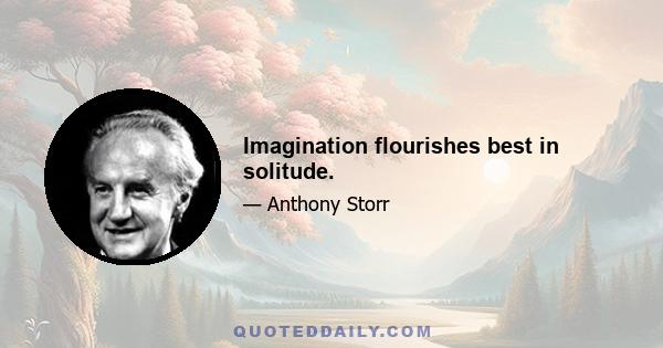 Imagination flourishes best in solitude.