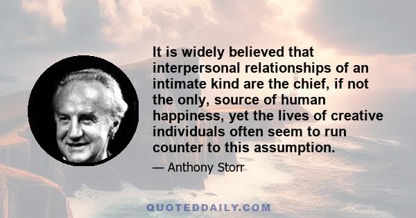 It is widely believed that interpersonal relationships of an intimate kind are the chief, if not the only, source of human happiness, yet the lives of creative individuals often seem to run counter to this assumption.