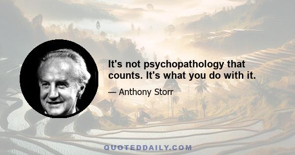 It's not psychopathology that counts. It's what you do with it.