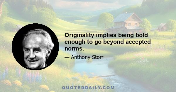 Originality implies being bold enough to go beyond accepted norms.