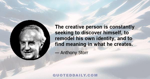 The creative person is constantly seeking to discover himself, to remodel his own identity, and to find meaning in what he creates.