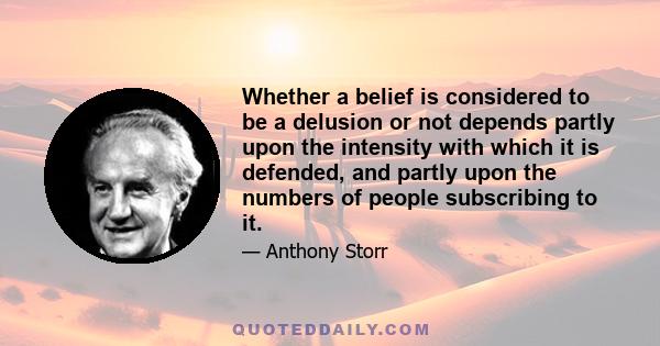 Whether a belief is considered to be a delusion or not depends partly upon the intensity with which it is defended, and partly upon the numbers of people subscribing to it.