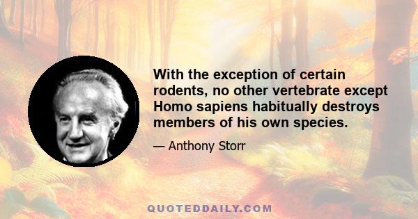 With the exception of certain rodents, no other vertebrate except Homo sapiens habitually destroys members of his own species.