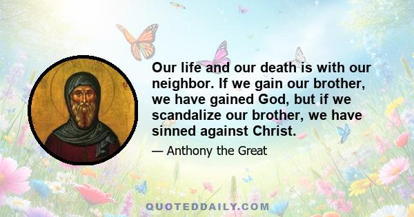 Our life and our death is with our neighbor. If we gain our brother, we have gained God, but if we scandalize our brother, we have sinned against Christ.