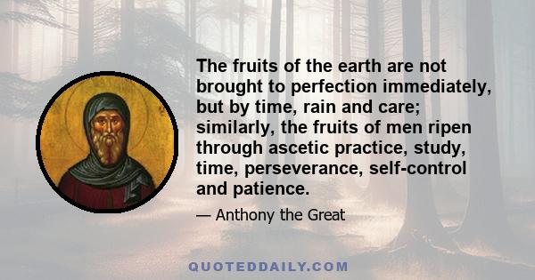 The fruits of the earth are not brought to perfection immediately, but by time, rain and care; similarly, the fruits of men ripen through ascetic practice, study, time, perseverance, self-control and patience.