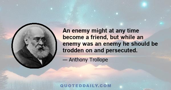 An enemy might at any time become a friend, but while an enemy was an enemy he should be trodden on and persecuted.