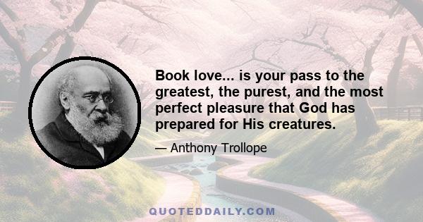 Book love... is your pass to the greatest, the purest, and the most perfect pleasure that God has prepared for His creatures.