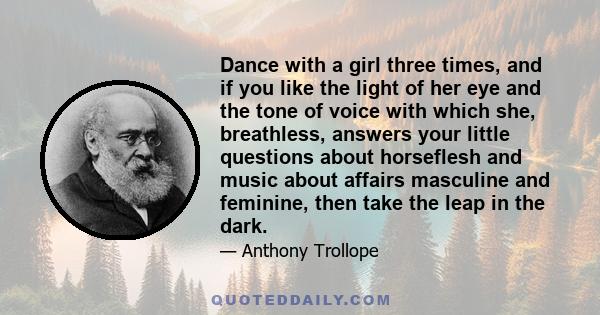 Dance with a girl three times, and if you like the light of her eye and the tone of voice with which she, breathless, answers your little questions about horseflesh and music about affairs masculine and feminine, then