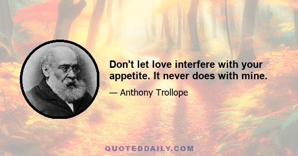 Don't let love interfere with your appetite. It never does with mine.