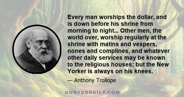 Every man worships the dollar, and is down before his shrine from morning to night... Other men, the world over, worship regularly at the shrine with matins and vespers, nones and complines, and whatever other daily