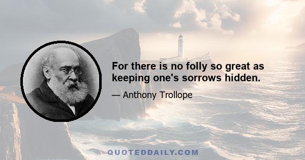 For there is no folly so great as keeping one's sorrows hidden.