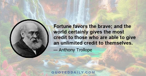 Fortune favors the brave; and the world certainly gives the most credit to those who are able to give an unlimited credit to themselves.