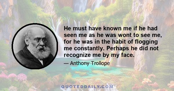 He must have known me if he had seen me as he was wont to see me, for he was in the habit of flogging me constantly. Perhaps he did not recognize me by my face.