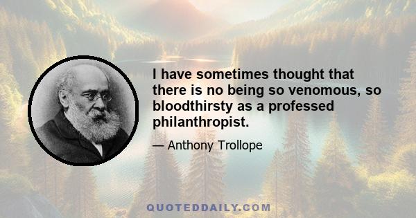 I have sometimes thought that there is no being so venomous, so bloodthirsty as a professed philanthropist.