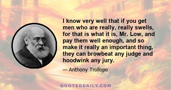 I know very well that if you get men who are really, really swells, for that is what it is, Mr. Low, and pay them well enough, and so make it really an important thing, they can browbeat any judge and hoodwink any jury.