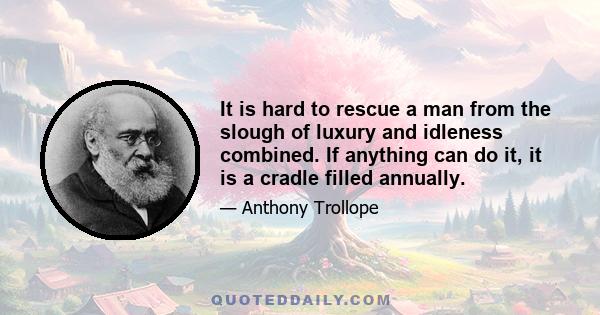 It is hard to rescue a man from the slough of luxury and idleness combined. If anything can do it, it is a cradle filled annually.