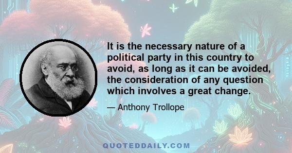 It is the necessary nature of a political party in this country to avoid, as long as it can be avoided, the consideration of any question which involves a great change.