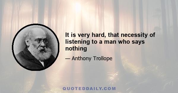 It is very hard, that necessity of listening to a man who says nothing