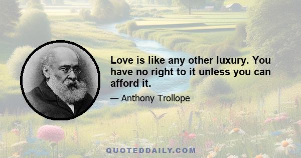 Love is like any other luxury. You have no right to it unless you can afford it.