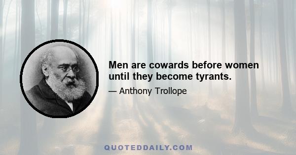 Men are cowards before women until they become tyrants.