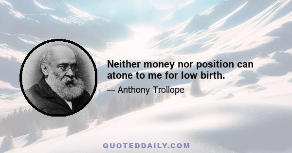 Neither money nor position can atone to me for low birth.