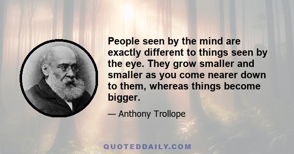 People seen by the mind are exactly different to things seen by the eye. They grow smaller and smaller as you come nearer down to them, whereas things become bigger.