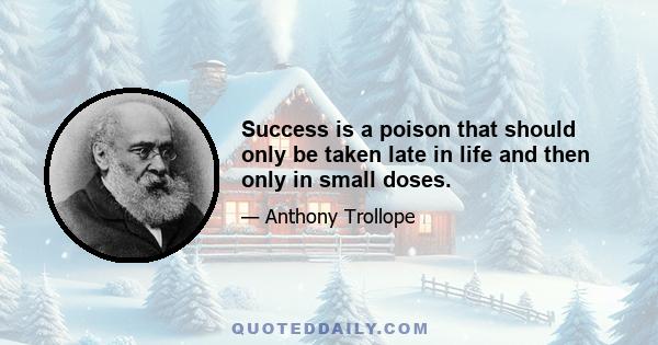 Success is a poison that should only be taken late in life and then only in small doses.