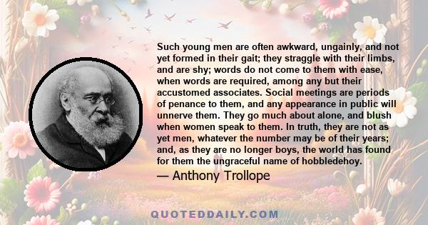 Such young men are often awkward, ungainly, and not yet formed in their gait; they straggle with their limbs, and are shy; words do not come to them with ease, when words are required, among any but their accustomed