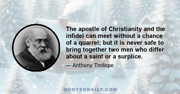 The apostle of Christianity and the infidel can meet without a chance of a quarrel; but it is never safe to bring together two men who differ about a saint or a surplice.