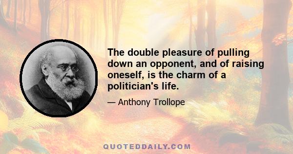 The double pleasure of pulling down an opponent, and of raising oneself, is the charm of a politician's life.