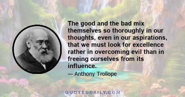 The good and the bad mix themselves so thoroughly in our thoughts, even in our aspirations, that we must look for excellence rather in overcoming evil than in freeing ourselves from its influence.