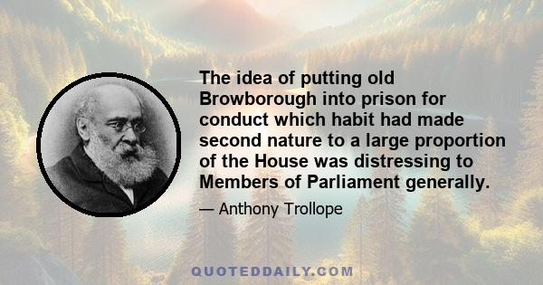 The idea of putting old Browborough into prison for conduct which habit had made second nature to a large proportion of the House was distressing to Members of Parliament generally.