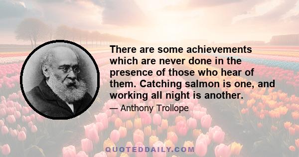 There are some achievements which are never done in the presence of those who hear of them. Catching salmon is one, and working all night is another.