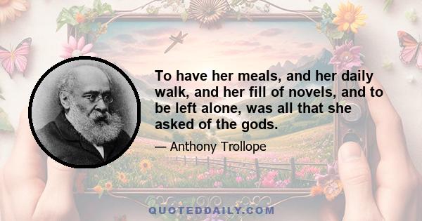 To have her meals, and her daily walk, and her fill of novels, and to be left alone, was all that she asked of the gods.