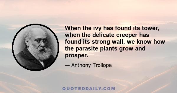 When the ivy has found its tower, when the delicate creeper has found its strong wall, we know how the parasite plants grow and prosper.