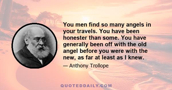 You men find so many angels in your travels. You have been honester than some. You have generally been off with the old angel before you were with the new, as far at least as I knew.