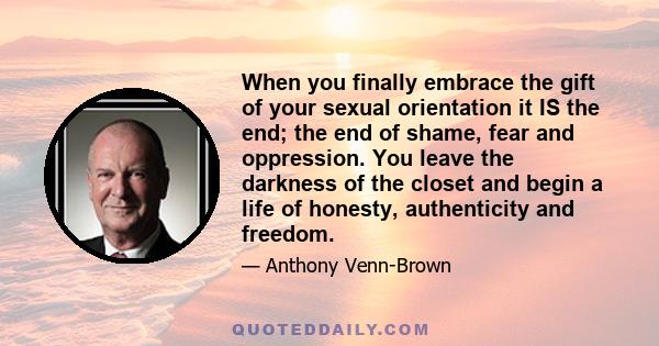 When you finally embrace the gift of your sexual orientation it IS the end; the end of shame, fear and oppression. You leave the darkness of the closet and begin a life of honesty, authenticity and freedom.