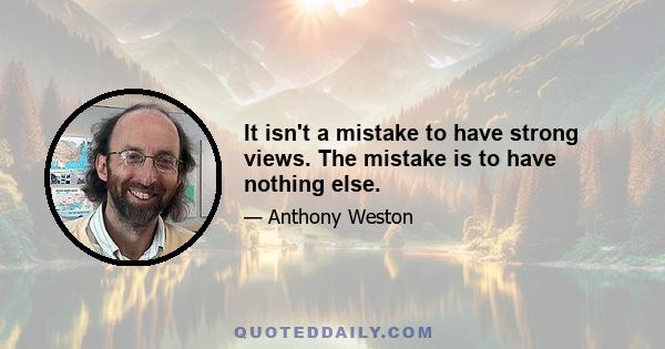 It isn't a mistake to have strong views. The mistake is to have nothing else.