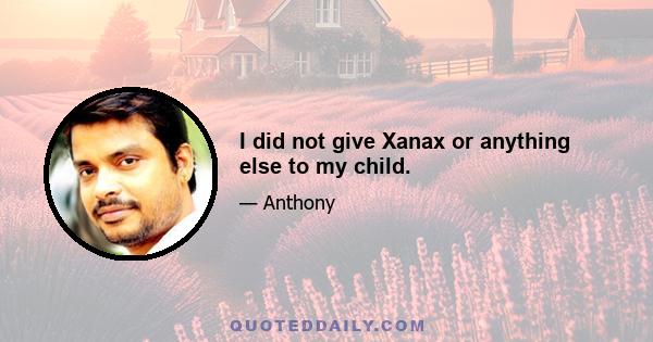 I did not give Xanax or anything else to my child.