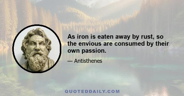 As iron is eaten away by rust, so the envious are consumed by their own passion.