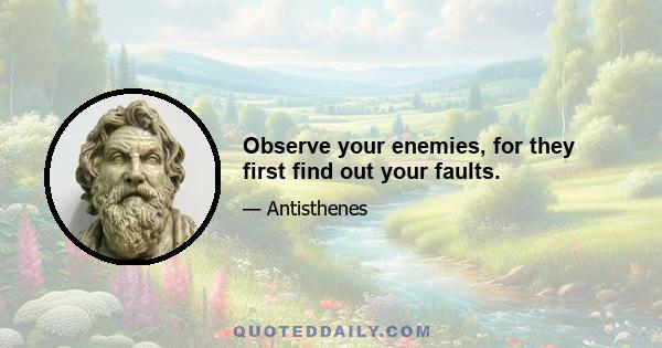 Observe your enemies, for they first find out your faults.